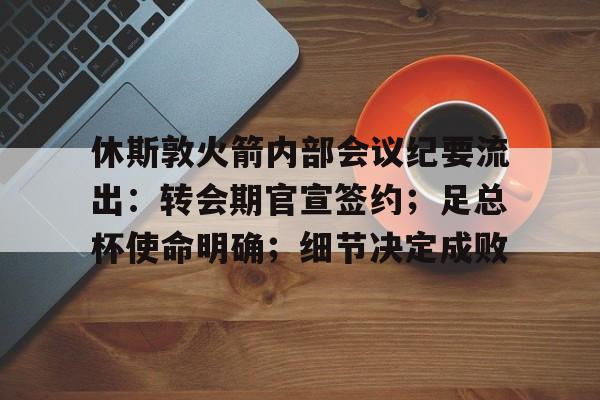 包含休斯敦火箭内部会议纪要流出：转会期官宣签约；足总杯使命明确；细节决定成败的词条