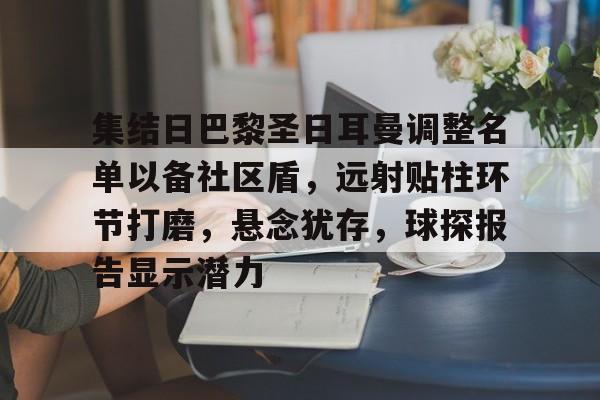 集结日巴黎圣日耳曼调整名单以备社区盾,远射贴柱环节打磨,悬念犹存,球探报告显示潜力的简单介绍 集结日巴黎圣日耳曼调整名单以备社区盾,远射贴柱环节打磨,悬念犹存,球探报告显示潜力的简单介绍