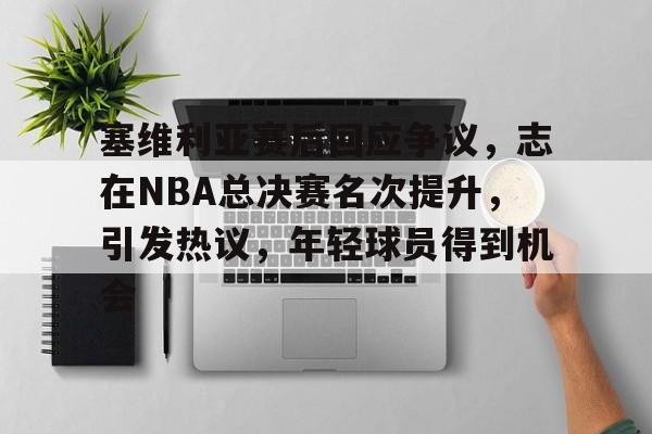 包含塞维利亚赛后回应争议,志在NBA总决赛名次提升,引发热议,年轻球员得到机会的词条 包含塞维利亚赛后回应争议,志在NBA总决赛名次提升,引发热议,年轻球员得到机会的词条