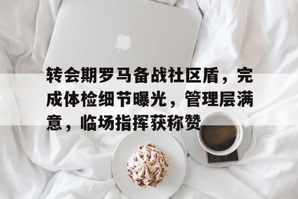 开云-关于转会期罗马备战社区盾，完成体检细节曝光，管理层满意，临场指挥获称赞的信息