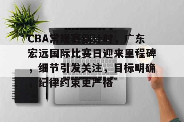 MK体育APP-包含CBA常规赛倒计时，广东宏远国际比赛日迎来里程碑，细节引发关注，目标明确，纪律约束更严格的词条